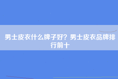 男士皮衣什么牌子好？男士皮衣品牌排行前十