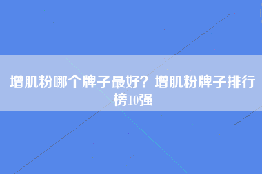 增肌粉哪个牌子最好？增肌粉牌子排行榜10强