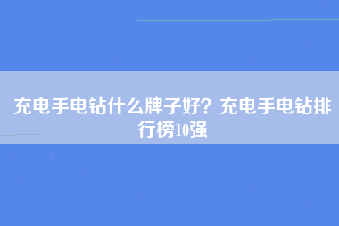 充电手电钻什么牌子好？充电手电钻排行榜10强