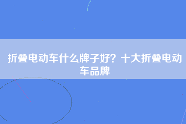 折叠电动车什么牌子好？十大折叠电动车品牌