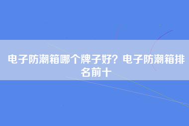 电子防潮箱哪个牌子好？电子防潮箱排名前十