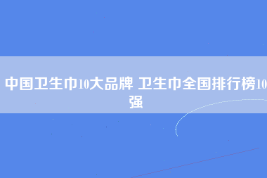 中国卫生巾10大品牌 卫生巾全国排行榜10强