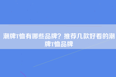 潮牌T恤有哪些品牌？推荐几款好看的潮牌T恤品牌