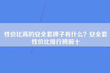 性价比高的安全套牌子有什么？安全套性价比排行榜前十