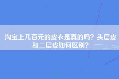 淘宝上几百元的皮衣是真的吗？头层皮和二层皮如何区别？