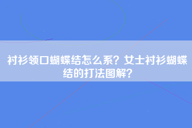 衬衫领口蝴蝶结怎么系？女士衬衫蝴蝶结的打法图解？