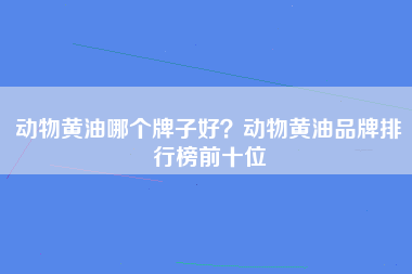 动物黄油哪个牌子好？动物黄油品牌排行榜前十位