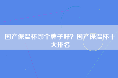 国产保温杯哪个牌子好？国产保温杯十大排名