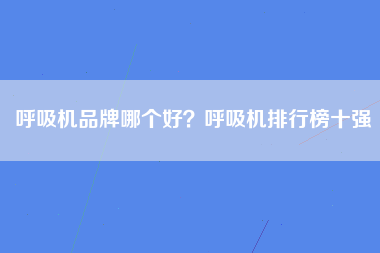 呼吸机品牌哪个好？呼吸机排行榜十强