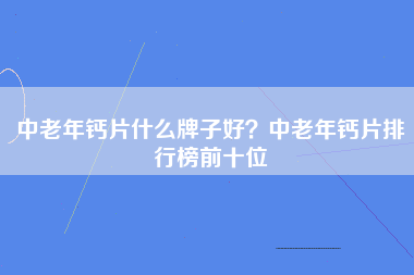 中老年钙片什么牌子好？中老年钙片排行榜前十位