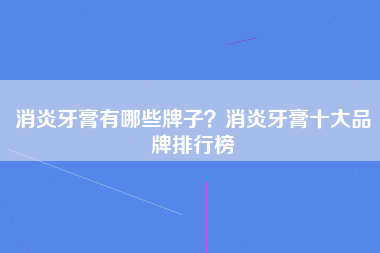 消炎牙膏有哪些牌子？消炎牙膏十大品牌排行榜