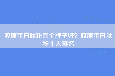 胶原蛋白肽粉哪个牌子好？胶原蛋白肽粉十大排名