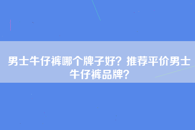 男士牛仔裤哪个牌子好？推荐平价男士牛仔裤品牌？