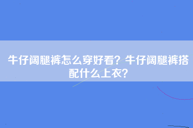 牛仔阔腿裤怎么穿好看？牛仔阔腿裤搭配什么上衣？