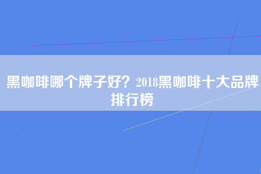 黑咖啡哪个牌子好？2018黑咖啡十大品牌排行榜