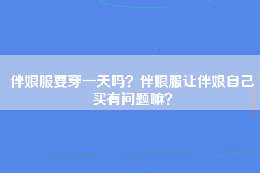 伴娘服要穿一天吗？伴娘服让伴娘自己买有问题嘛？