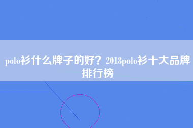 polo衫什么牌子的好？2018polo衫十大品牌排行榜