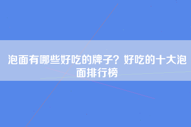 泡面有哪些好吃的牌子？好吃的十大泡面排行榜