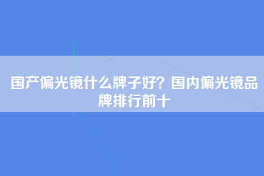 国产偏光镜什么牌子好？国内偏光镜品牌排行前十