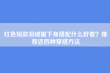 红色短款羽绒服下身搭配什么好看？推荐这四种穿搭方法