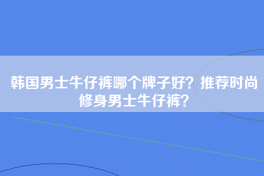 韩国男士牛仔裤哪个牌子好？推荐时尚修身男士牛仔裤？