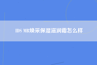 IDS MB焕采保湿滋润霜怎么样