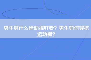 男生穿什么运动裤好看？男生如何穿搭运动裤？