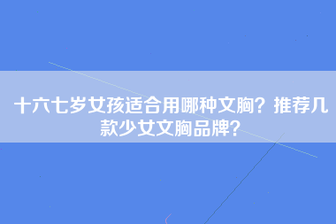 十六七岁女孩适合用哪种文胸？推荐几款少女文胸品牌？