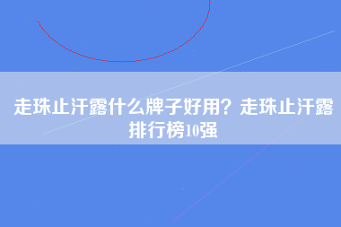 走珠止汗露什么牌子好用？走珠止汗露排行榜10强