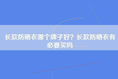 长款防晒衣哪个牌子好？长款防晒衣有必要买吗