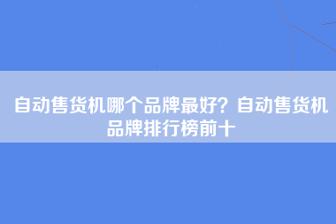 自动售货机哪个品牌最好？自动售货机品牌排行榜前十