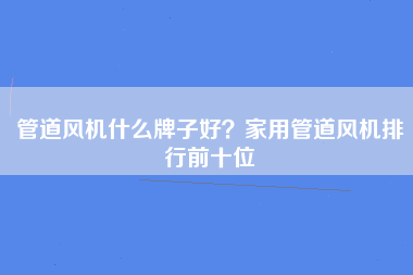 管道风机什么牌子好？家用管道风机排行前十位