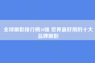 全球眼影排行榜10强 世界最好用的十大品牌眼影