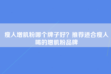 瘦人增肌粉哪个牌子好？推荐适合瘦人喝的增肌粉品牌