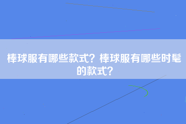 棒球服有哪些款式？棒球服有哪些时髦的款式？