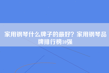 家用钢琴什么牌子的最好？家用钢琴品牌排行榜10强