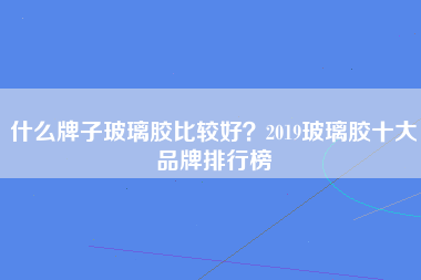 什么牌子玻璃胶比较好？2019玻璃胶十大品牌排行榜