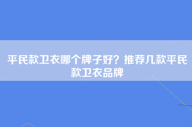 平民款卫衣哪个牌子好？推荐几款平民款卫衣品牌