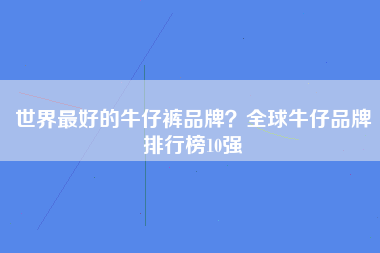 世界最好的牛仔裤品牌？全球牛仔品牌排行榜10强