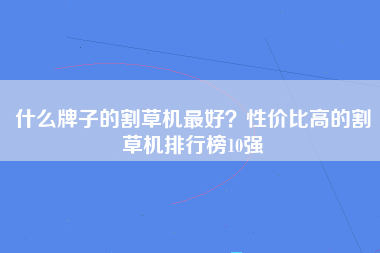 什么牌子的割草机最好？性价比高的割草机排行榜10强