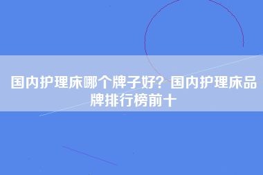 国内护理床哪个牌子好？国内护理床品牌排行榜前十