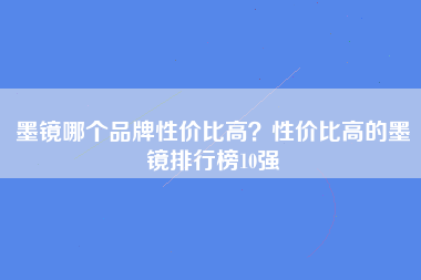 墨镜哪个品牌性价比高？性价比高的墨镜排行榜10强