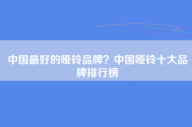 中国最好的哑铃品牌？中国哑铃十大品牌排行榜