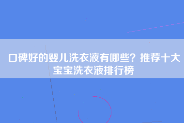 口碑好的婴儿洗衣液有哪些？推荐十大宝宝洗衣液排行榜