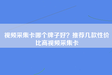 视频采集卡哪个牌子好？推荐几款性价比高视频采集卡