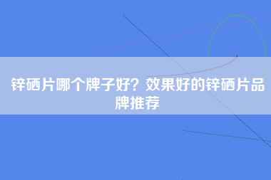 锌硒片哪个牌子好？效果好的锌硒片品牌推荐