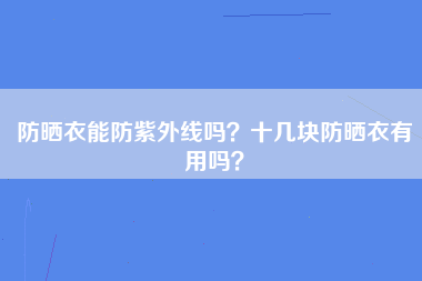 防晒衣能防紫外线吗？十几块防晒衣有用吗？