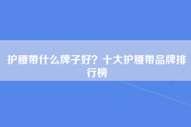 护腰带什么牌子好？十大护腰带品牌排行榜