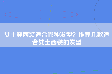 女士穿西装适合哪种发型？推荐几款适合女士西装的发型