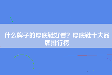 什么牌子的厚底鞋好看？厚底鞋十大品牌排行榜